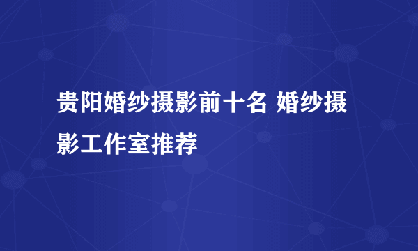 贵阳婚纱摄影前十名 婚纱摄影工作室推荐