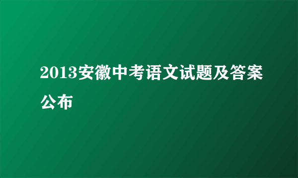 2013安徽中考语文试题及答案公布