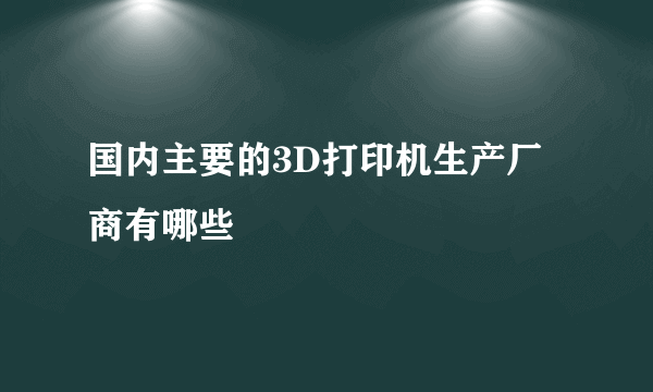 国内主要的3D打印机生产厂商有哪些