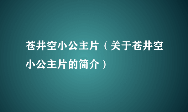 苍井空小公主片（关于苍井空小公主片的简介）