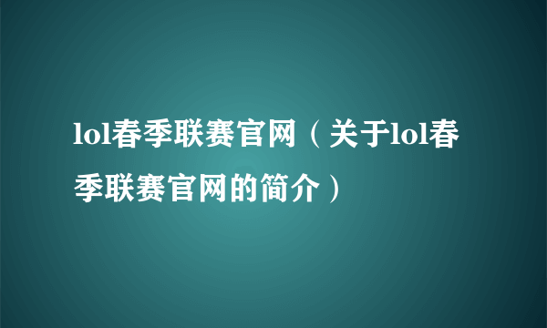 lol春季联赛官网（关于lol春季联赛官网的简介）