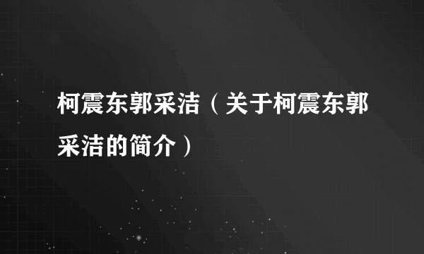 柯震东郭采洁（关于柯震东郭采洁的简介）