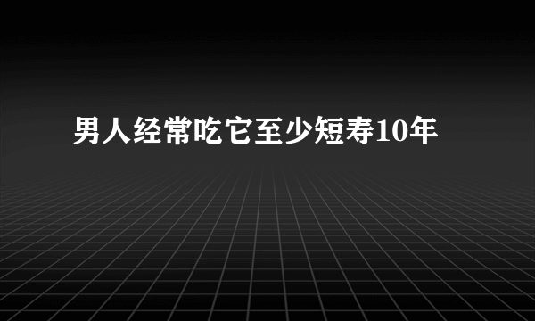 男人经常吃它至少短寿10年