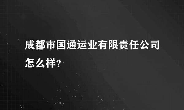 成都市国通运业有限责任公司怎么样？