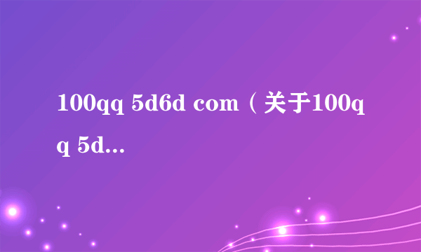 100qq 5d6d com（关于100qq 5d6d com的简介）