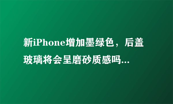 新iPhone增加墨绿色，后盖玻璃将会呈磨砂质感吗？新苹果详情说明