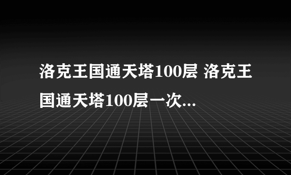 洛克王国通天塔100层 洛克王国通天塔100层一次多少经验