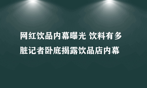 网红饮品内幕曝光 饮料有多脏记者卧底揭露饮品店内幕