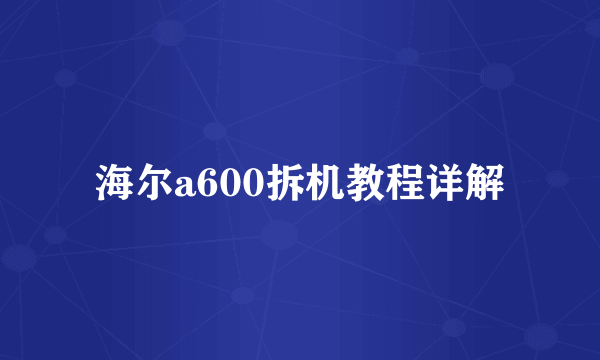 海尔a600拆机教程详解