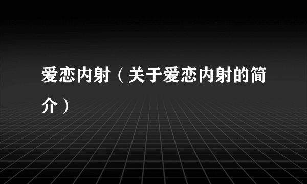 爱恋内射（关于爱恋内射的简介）