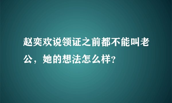 赵奕欢说领证之前都不能叫老公，她的想法怎么样？