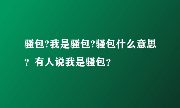 骚包?我是骚包?骚包什么意思？有人说我是骚包？