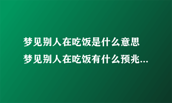 梦见别人在吃饭是什么意思 梦见别人在吃饭有什么预兆-飞外网