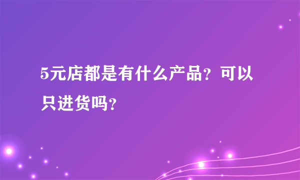 5元店都是有什么产品？可以只进货吗？