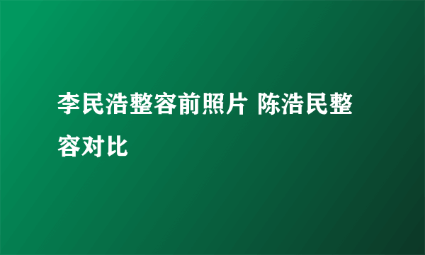 李民浩整容前照片 陈浩民整容对比