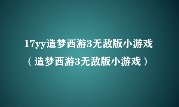 17yy造梦西游3无敌版小游戏（造梦西游3无敌版小游戏）