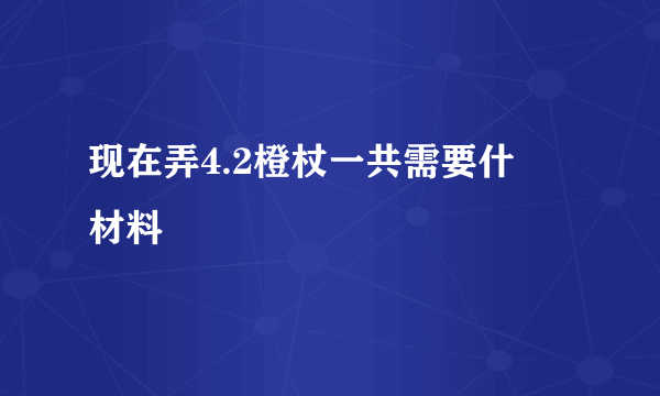 现在弄4.2橙杖一共需要什麼材料