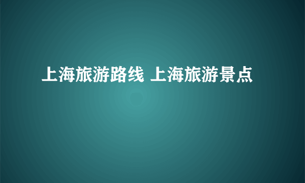 上海旅游路线 上海旅游景点