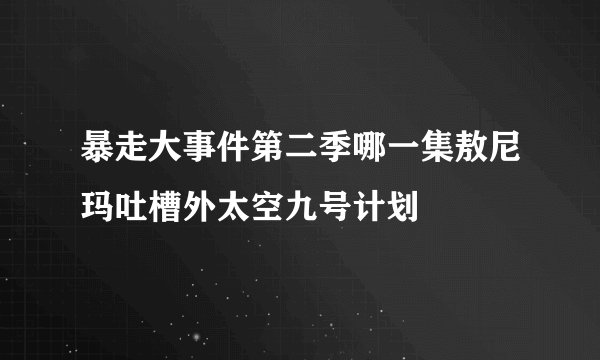 暴走大事件第二季哪一集敖尼玛吐槽外太空九号计划