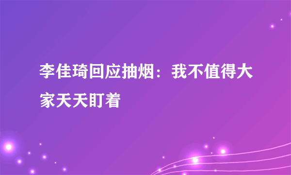 李佳琦回应抽烟：我不值得大家天天盯着