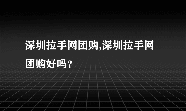 深圳拉手网团购,深圳拉手网团购好吗？