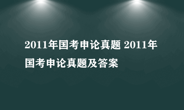 2011年国考申论真题 2011年国考申论真题及答案