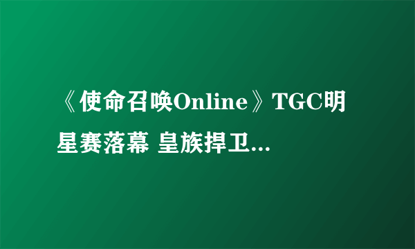 《使命召唤Online》TGC明星赛落幕 皇族捍卫冠军荣耀