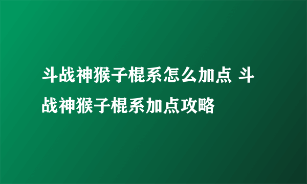 斗战神猴子棍系怎么加点 斗战神猴子棍系加点攻略