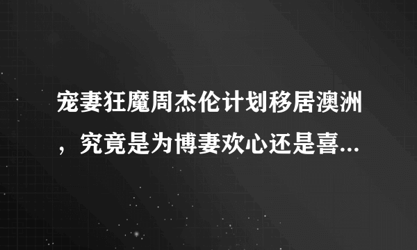 宠妻狂魔周杰伦计划移居澳洲，究竟是为博妻欢心还是喜欢澳洲？