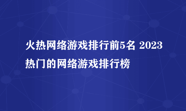 火热网络游戏排行前5名 2023热门的网络游戏排行榜