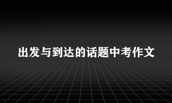 出发与到达的话题中考作文