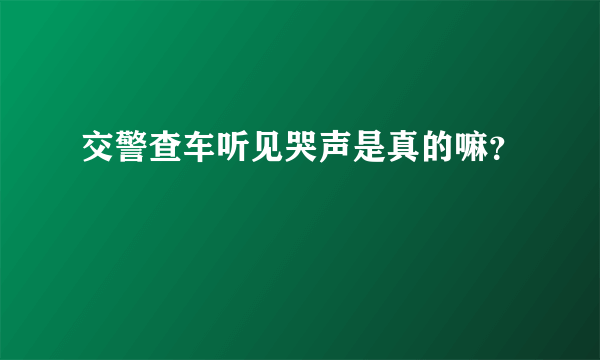 交警查车听见哭声是真的嘛？