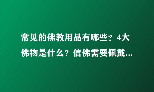 常见的佛教用品有哪些？4大佛物是什么？信佛需要佩戴饰品吗？