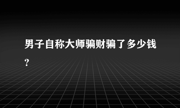 男子自称大师骗财骗了多少钱？