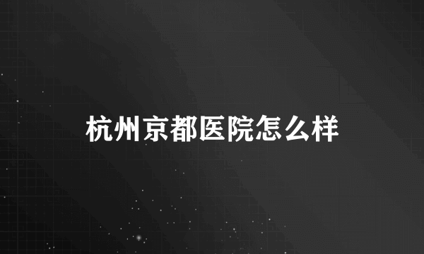 杭州京都医院怎么样