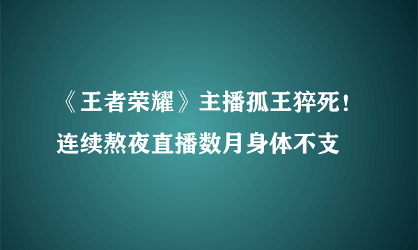 《王者荣耀》主播孤王猝死！连续熬夜直播数月身体不支