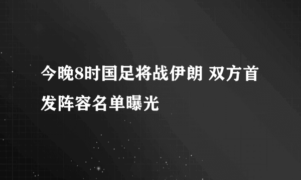 今晚8时国足将战伊朗 双方首发阵容名单曝光