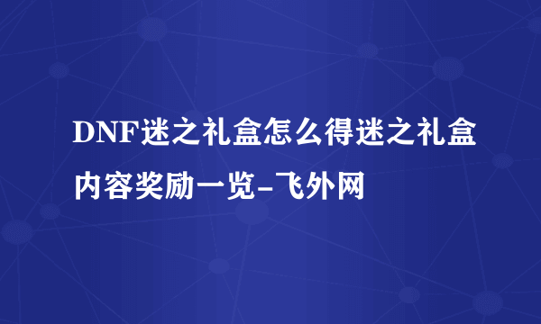 DNF迷之礼盒怎么得迷之礼盒内容奖励一览-飞外网