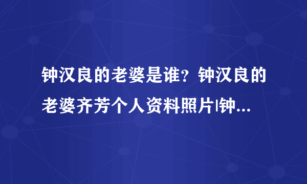 钟汉良的老婆是谁？钟汉良的老婆齐芳个人资料照片|钟汉良女友齐芳