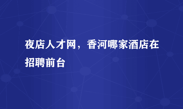 夜店人才网，香河哪家酒店在招聘前台