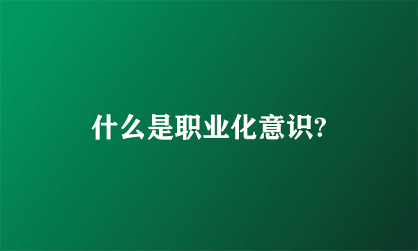 什么是职业化意识?