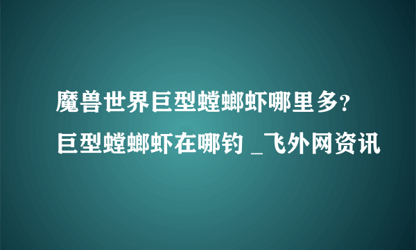 魔兽世界巨型螳螂虾哪里多？巨型螳螂虾在哪钓 _飞外网资讯