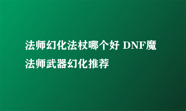 法师幻化法杖哪个好 DNF魔法师武器幻化推荐