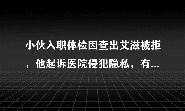 小伙入职体检因查出艾滋被拒，他起诉医院侵犯隐私，有网友却说...