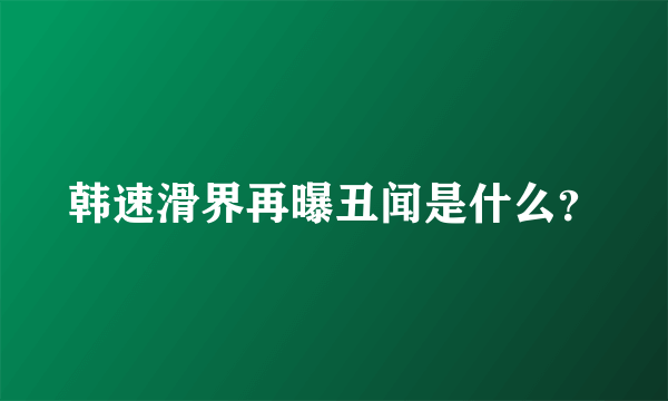 韩速滑界再曝丑闻是什么？