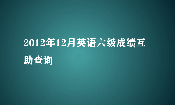 2012年12月英语六级成绩互助查询