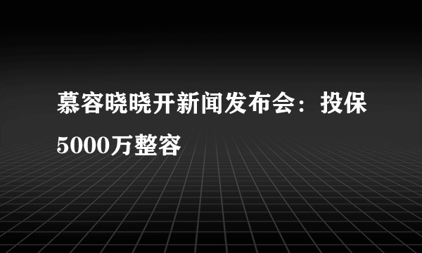 慕容晓晓开新闻发布会：投保5000万整容