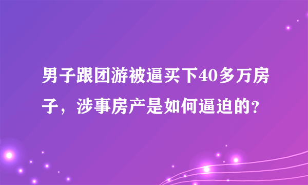 男子跟团游被逼买下40多万房子，涉事房产是如何逼迫的？