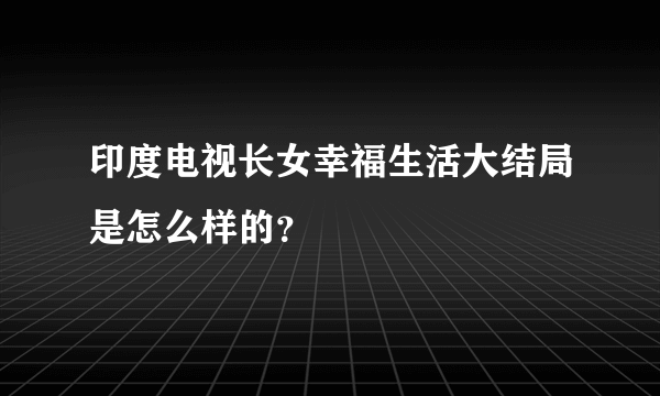 印度电视长女幸福生活大结局是怎么样的？