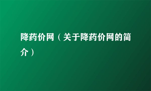 降药价网（关于降药价网的简介）